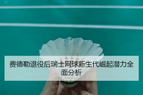 费德勒退役后瑞士网球新生代崛起潜力全面分析