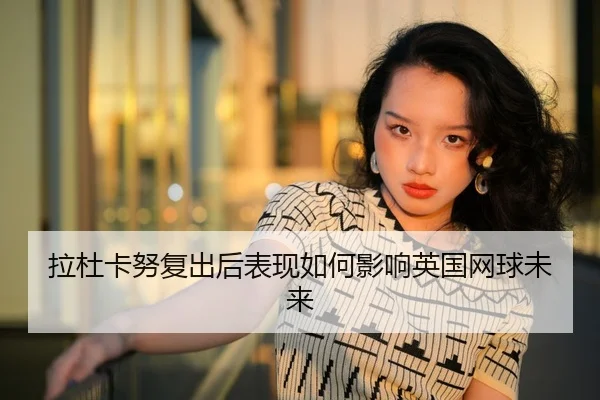 拉杜卡努复出后表现如何影响英国网球未来